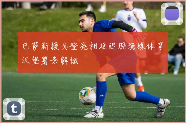 巴萨新援戈登亮相延迟现场媒体享汉堡薯条解饿