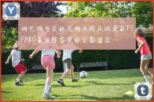 姆巴佩与贝林厄姆共同庆祝荣获FIFPRO最佳阵容奖杯合影留念