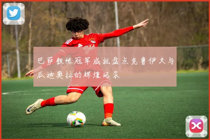 巴萨教练冠军成就盘点克鲁伊夫与瓜迪奥拉的辉煌记录
