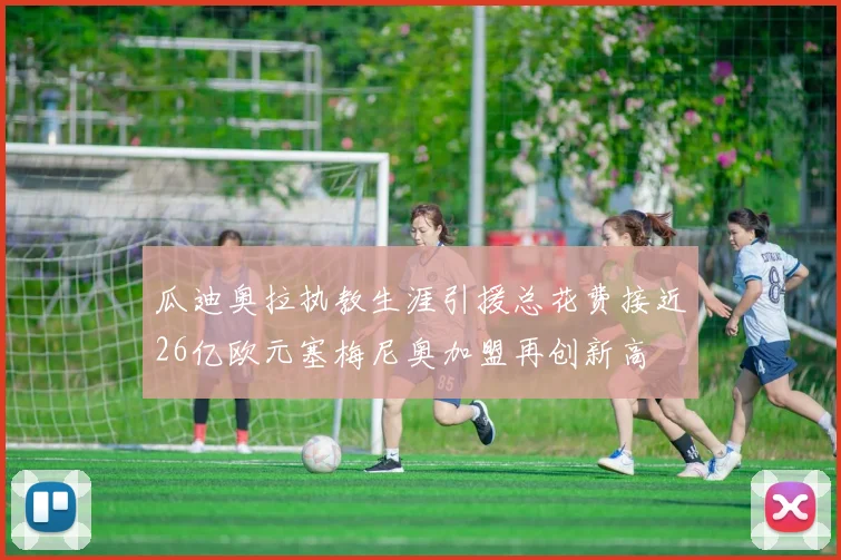 瓜迪奥拉执教生涯引援总花费接近26亿欧元塞梅尼奥加盟再创新高